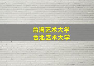 台湾艺术大学 台北艺术大学